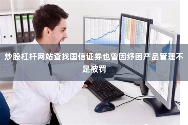 炒股杠杆网站查找国信证券也曾因纾困产品管理不足被罚