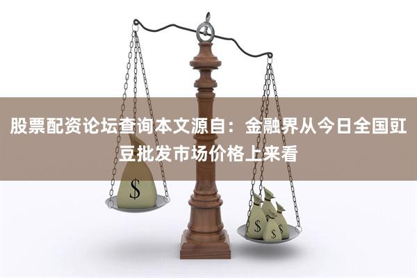 股票配资论坛查询本文源自：金融界从今日全国豇豆批发市场价格上来看