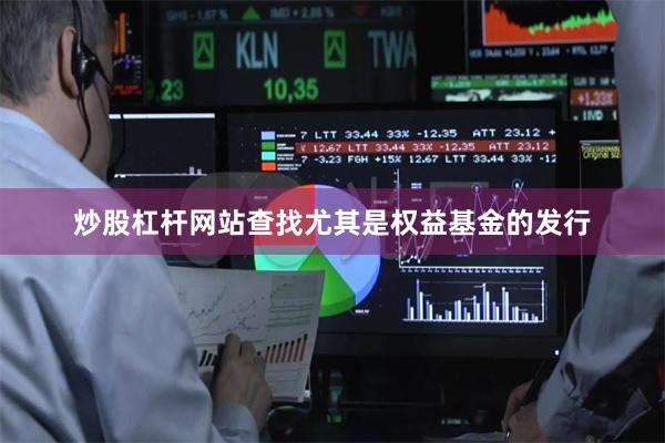 炒股杠杆网站查找尤其是权益基金的发行