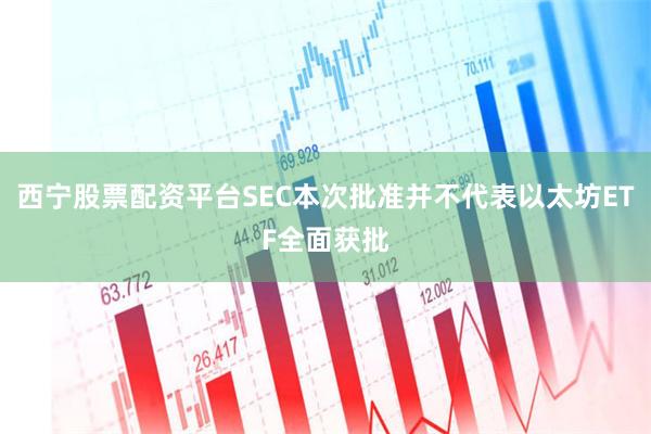 西宁股票配资平台SEC本次批准并不代表以太坊ETF全面获批