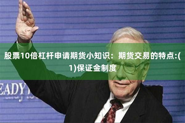 股票10倍杠杆申请期货小知识：期货交易的特点:(1)保证金制度