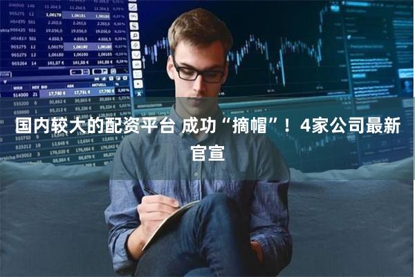 国内较大的配资平台 成功“摘帽”！4家公司最新官宣