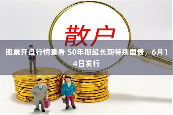 股票开盘行情查看 50年期超长期特别国债，6月14日发行