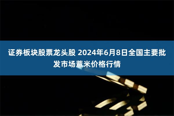 证券板块股票龙头股 2024年6月8日全国主要批发市场薏米价格行情