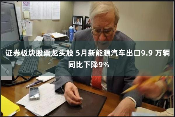 证券板块股票龙头股 5月新能源汽车出口9.9 万辆 同比下降9%