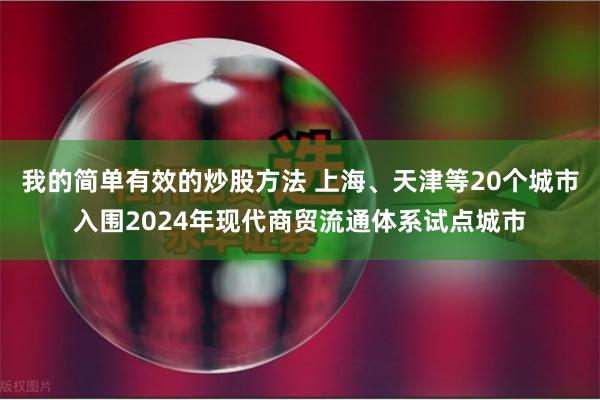 我的简单有效的炒股方法 上海、天津等20个城市入围2024年现代商贸流通体系试点城市