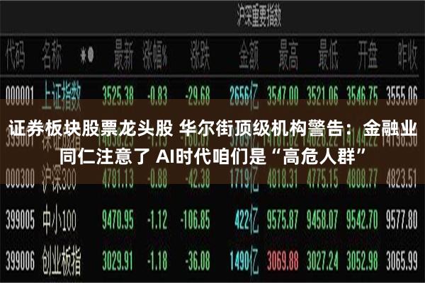 证券板块股票龙头股 华尔街顶级机构警告：金融业同仁注意了 AI时代咱们是“高危人群”