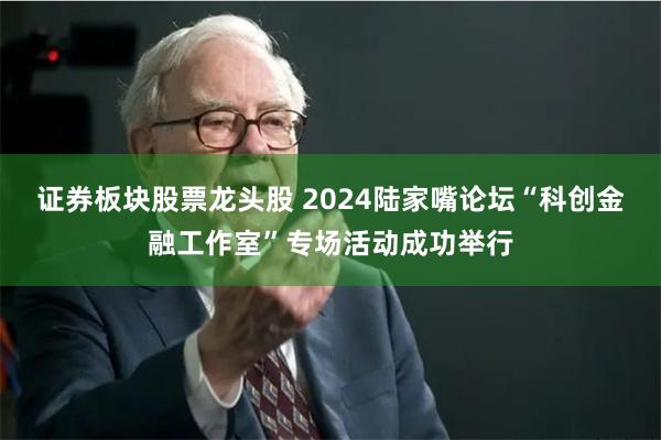 证券板块股票龙头股 2024陆家嘴论坛“科创金融工作室”专场活动成功举行