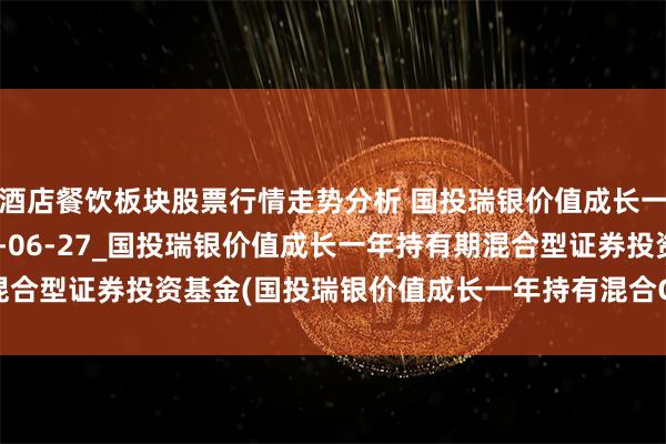 酒店餐饮板块股票行情走势分析 国投瑞银价值成长一年持有混合C: 2024-06-27_国投瑞银价值成长一年持有期混合型证券投资基金(国投瑞银价值成长一年持有混合C)基金产品资料概要