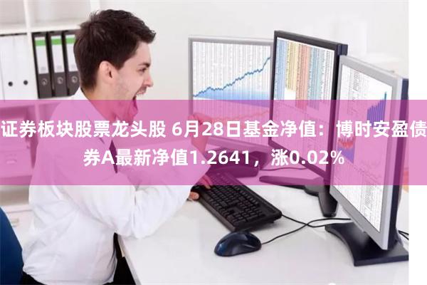 证券板块股票龙头股 6月28日基金净值：博时安盈债券A最新净值1.2641，涨0.02%