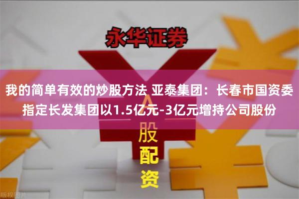 我的简单有效的炒股方法 亚泰集团：长春市国资委指定长发集团以1.5亿元-3亿元增持公司股份