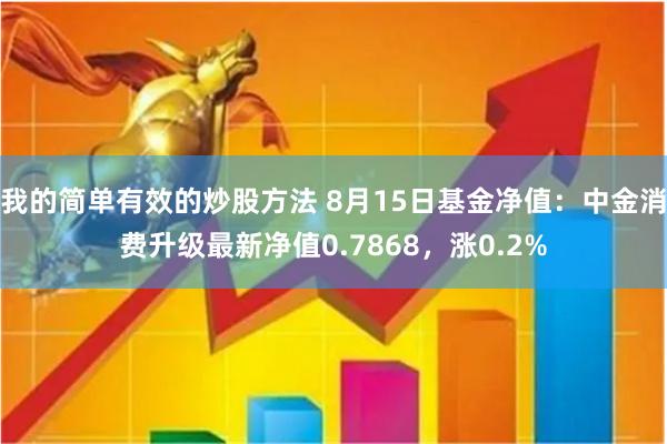 我的简单有效的炒股方法 8月15日基金净值：中金消费升级最新净值0.7868，涨0.2%