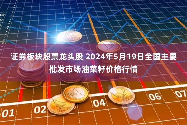 证券板块股票龙头股 2024年5月19日全国主要批发市场油菜籽价格行情