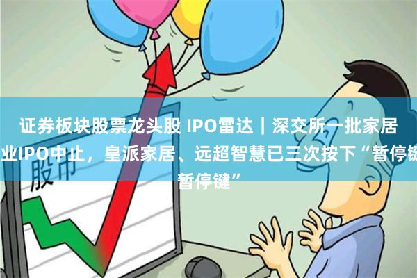 证券板块股票龙头股 IPO雷达｜深交所一批家居企业IPO中止，皇派家居、远超智慧已三次按下“暂停键”