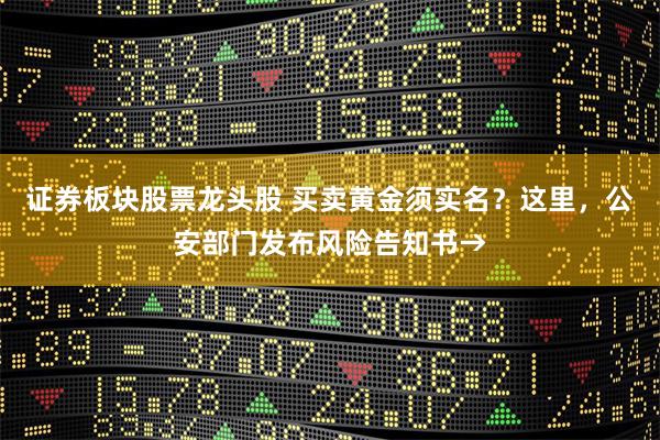 证券板块股票龙头股 买卖黄金须实名？这里，公安部门发布风险告知书→