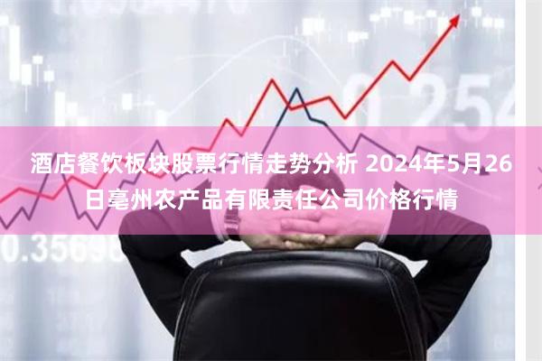 酒店餐饮板块股票行情走势分析 2024年5月26日亳州农产品有限责任公司价格行情