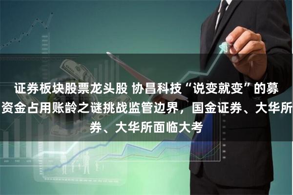 证券板块股票龙头股 协昌科技“说变就变”的募投变局：资金占用账龄之谜挑战监管边界，国金证券、大华所面临大考