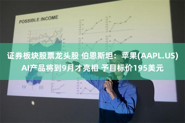 证券板块股票龙头股 伯恩斯坦：苹果(AAPL.US)AI产品将到9月才亮相 予目标价195美元