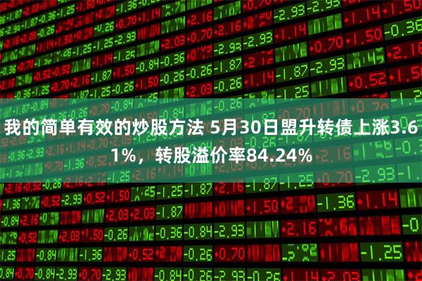 我的简单有效的炒股方法 5月30日盟升转债上涨3.61%，转股溢价率84.24%