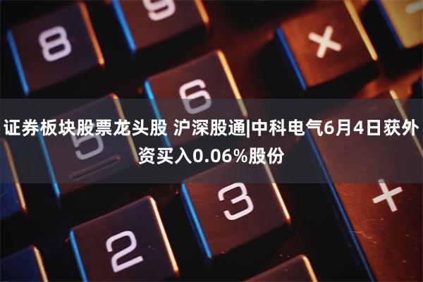 证券板块股票龙头股 沪深股通|中科电气6月4日获外资买入0.06%股份