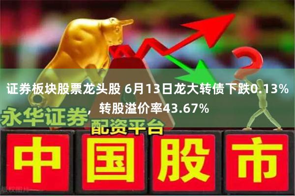 证券板块股票龙头股 6月13日龙大转债下跌0.13%，转股溢价率43.67%