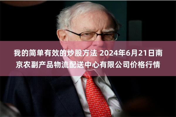 我的简单有效的炒股方法 2024年6月21日南京农副产品物流配送中心有限公司价格行情