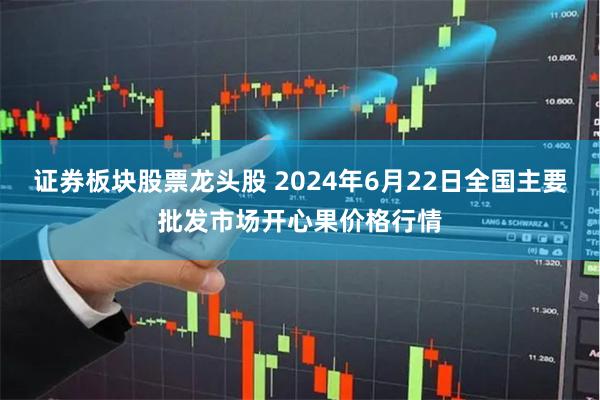 证券板块股票龙头股 2024年6月22日全国主要批发市场开心果价格行情