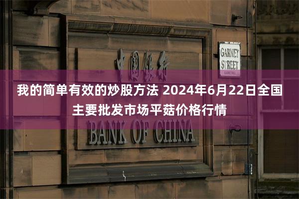 我的简单有效的炒股方法 2024年6月22日全国主要批发市场平菇价格行情