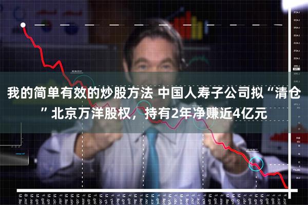 我的简单有效的炒股方法 中国人寿子公司拟“清仓”北京万洋股权，持有2年净赚近4亿元