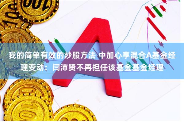 我的简单有效的炒股方法 中加心享混合A基金经理变动：闫沛贤不再担任该基金基金经理