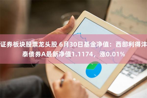 证券板块股票龙头股 6月30日基金净值：西部利得沣泰债券A最新净值1.1174，涨0.01%