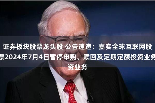 证券板块股票龙头股 公告速递：嘉实全球互联网股票2024年7月4日暂停申购、赎回及定期定额投资业务