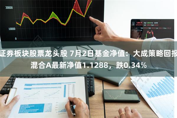 证券板块股票龙头股 7月2日基金净值：大成策略回报混合A最新净值1.1288，跌0.34%