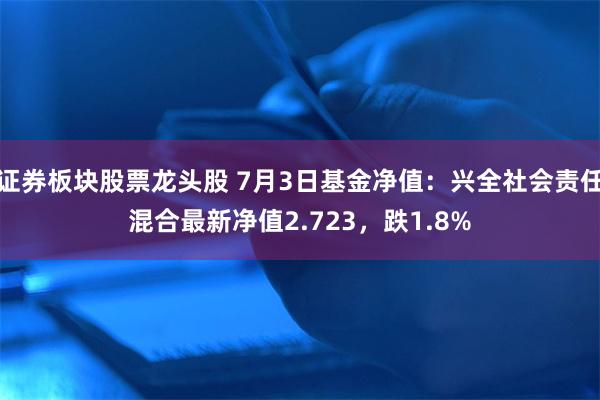 证券板块股票龙头股 7月3日基金净值：兴全社会责任混合最新净值2.723，跌1.8%