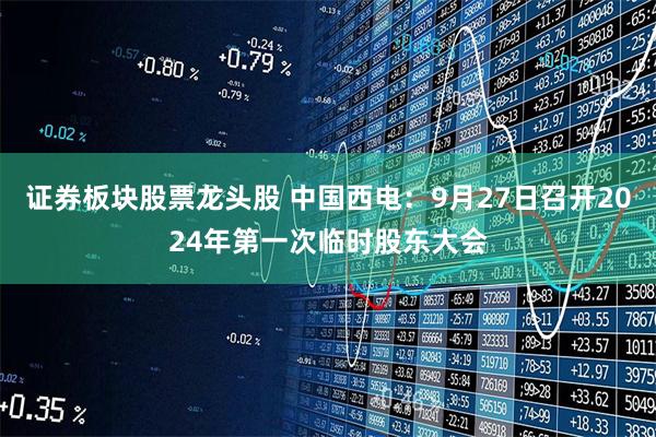 证券板块股票龙头股 中国西电：9月27日召开2024年第一次临时股东大会