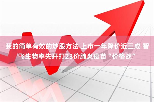 我的简单有效的炒股方法 上市一年降价近三成 智飞生物率先开打23价肺炎疫苗“价格战”