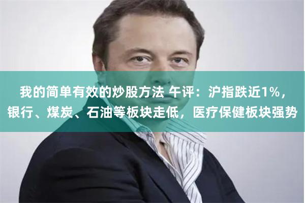 我的简单有效的炒股方法 午评：沪指跌近1%，银行、煤炭、石油等板块走低，医疗保健板块强势