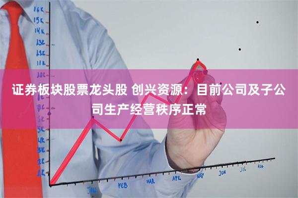 证券板块股票龙头股 创兴资源：目前公司及子公司生产经营秩序正常