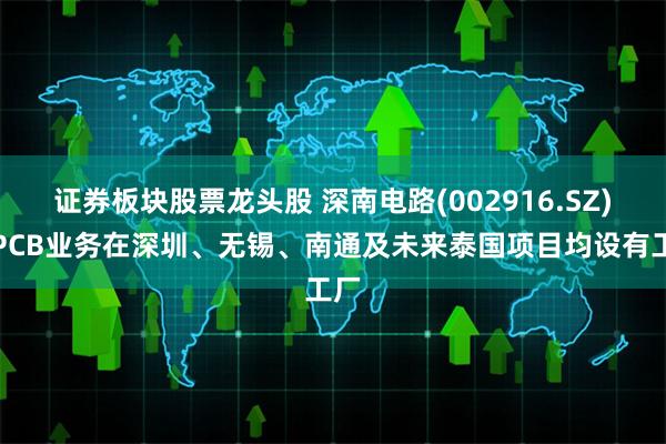 证券板块股票龙头股 深南电路(002916.SZ)：PCB业务在深圳、无锡、南通及未来泰国项目均设有工厂