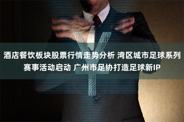 酒店餐饮板块股票行情走势分析 湾区城市足球系列赛事活动启动 广州市足协打造足球新IP