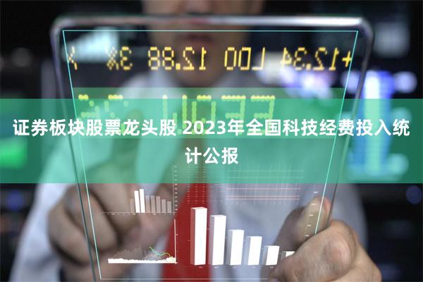 证券板块股票龙头股 2023年全国科技经费投入统计公报