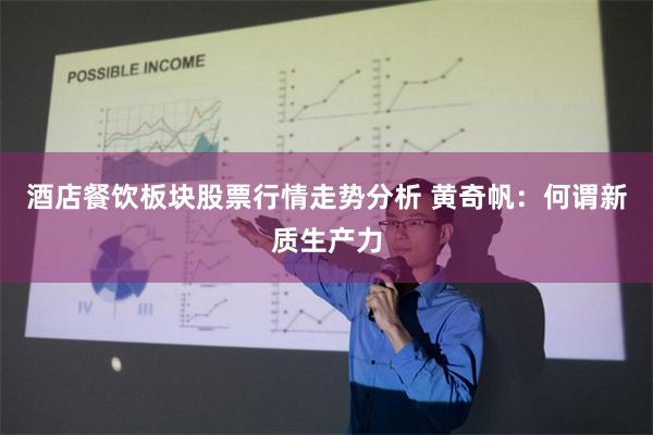 酒店餐饮板块股票行情走势分析 黄奇帆：何谓新质生产力