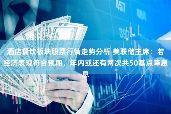 酒店餐饮板块股票行情走势分析 美联储主席：若经济表现符合预期，年内或还有两次共50基点降息