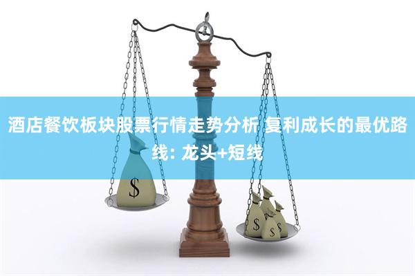 酒店餐饮板块股票行情走势分析 复利成长的最优路线: 龙头+短线