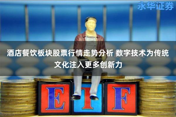 酒店餐饮板块股票行情走势分析 数字技术为传统文化注入更多创新力