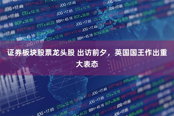 证券板块股票龙头股 出访前夕，英国国王作出重大表态