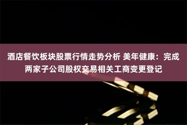 酒店餐饮板块股票行情走势分析 美年健康：完成两家子公司股权交易相关工商变更登记