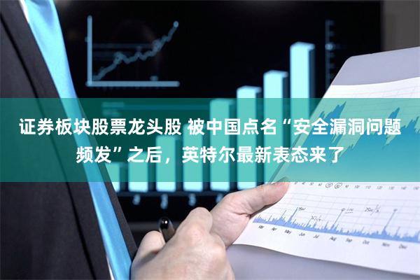 证券板块股票龙头股 被中国点名“安全漏洞问题频发”之后，英特尔最新表态来了