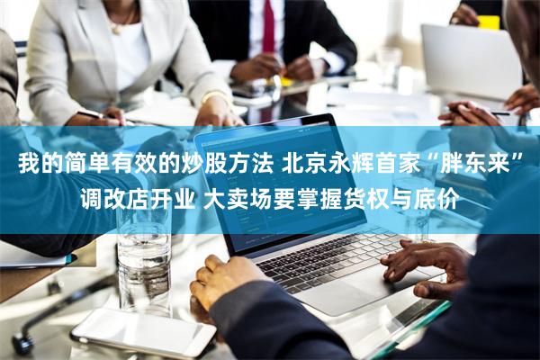 我的简单有效的炒股方法 北京永辉首家“胖东来”调改店开业 大卖场要掌握货权与底价