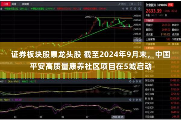 证券板块股票龙头股 截至2024年9月末，中国平安高质量康养社区项目在5城启动